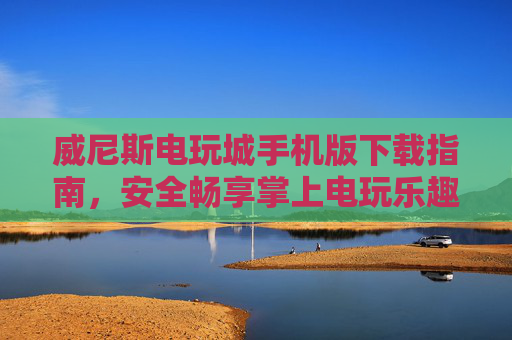 威尼斯电玩城手机版下载指南，安全畅享掌上电玩乐趣，威尼斯电玩城手机版下载指南，安全畅享掌上电玩乐趣