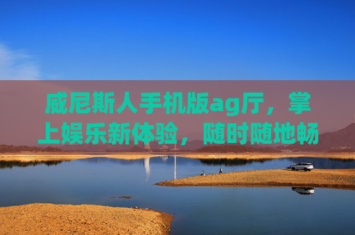 威尼斯人手机版ag厅，掌上娱乐新体验，随时随地畅享博弈乐趣