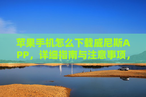 苹果手机怎么下载威尼斯APP，详细指南与注意事项，苹果手机下载威尼斯APP，详细指南与注意事项