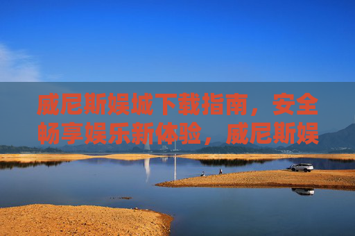 威尼斯娱城下载指南，安全畅享娱乐新体验，威尼斯娱城安全下载指南，畅享娱乐新体验