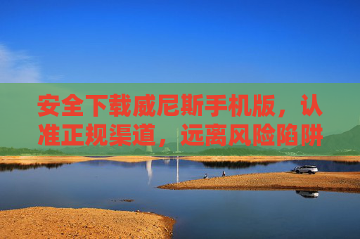 安全下载威尼斯手机版，认准正规渠道，远离风险陷阱——关于下载威尼斯手机版下载33945的正确打开方式，安全下载威尼斯手机版，认准正规渠道，远离风险陷阱