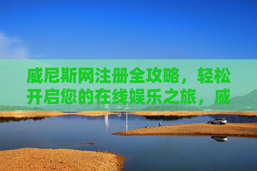 威尼斯网注册全攻略，轻松开启您的在线娱乐之旅，威尼斯网注册全攻略，轻松开启在线娱乐之旅