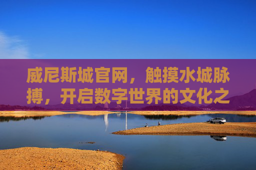 威尼斯城官网，触摸水城脉搏，开启数字世界的文化之旅