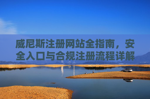 威尼斯注册网站全指南，安全入口与合规注册流程详解，威尼斯注册网站全指南，安全入口与合规注册流程详解
