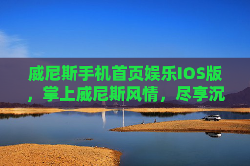 威尼斯手机首页娱乐IOS版，掌上威尼斯风情，尽享沉浸式娱乐新体验，威尼斯IOS掌上娱乐，沉浸式风情新体验
