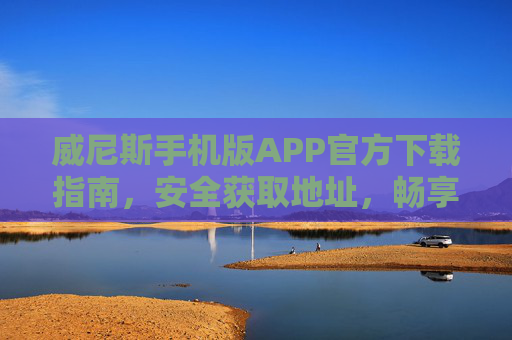 威尼斯手机版APP官方下载指南，安全获取地址，畅享便捷服务，威尼斯手机版APP官方下载指南，安全获取地址，畅享便捷服务