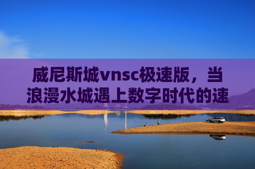 威尼斯城vnsc极速版，当浪漫水城遇上数字时代的速度与激情，浪漫水城遇上数字极速，威尼斯城vnsc极速版