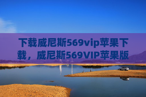 下载威尼斯569vip苹果下载，威尼斯569VIP苹果版下载