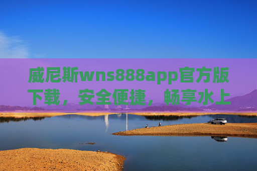威尼斯wns888app官方版下载，安全便捷，畅享水上之城魅力之旅