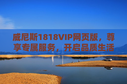 威尼斯1818VIP网页版，尊享专属服务，开启品质生活新体验，威尼斯1818VIP网页版，尊享专属服务，开启品质生活新体验