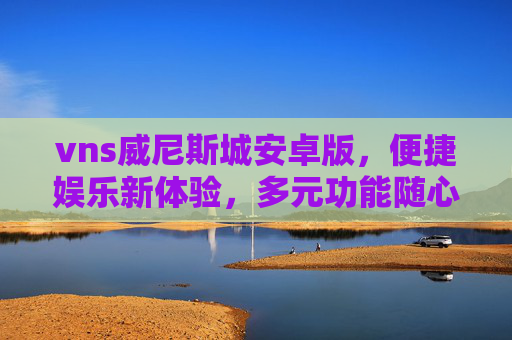 vns威尼斯城安卓版，便捷娱乐新体验，多元功能随心享，vns威尼斯城安卓版，便捷多元享新体验