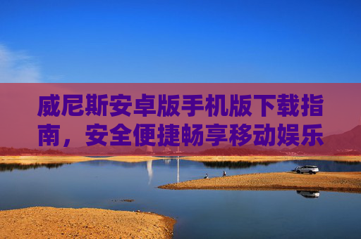威尼斯安卓版手机版下载指南，安全便捷畅享移动娱乐，威尼斯安卓版下载指南，安全便捷畅享移动娱乐