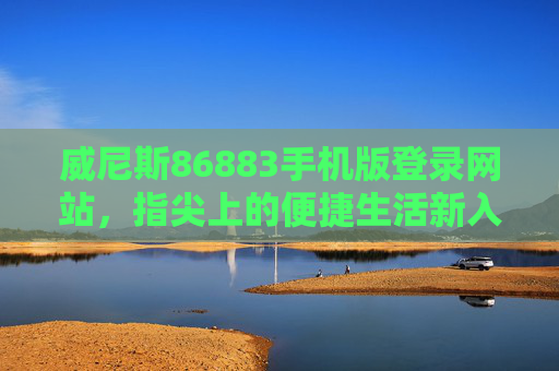 威尼斯86883手机版登录网站，指尖上的便捷生活新入口，威尼斯86883手机版登录，指尖便捷生活新入口