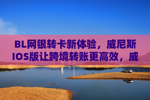 BL网银转卡新体验，威尼斯IOS版让跨境转账更高效，威尼斯IOS版，BL网银跨境转账高效新体验