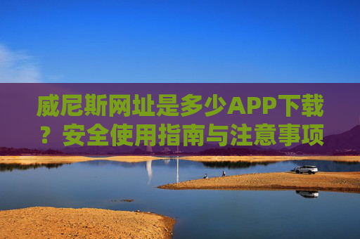 威尼斯网址是多少APP下载？安全使用指南与注意事项，威尼斯APP下载安全使用指南与注意事项