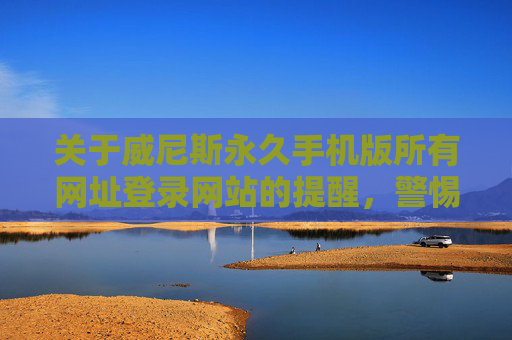 关于威尼斯永久手机版所有网址登录网站的提醒，警惕非法赌博平台，远离网络陷阱，警惕威尼斯永久手机版非法赌博平台，远离网络陷阱