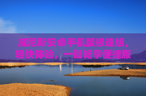 威尼斯安卓手机版极速版，轻快体验，一键畅享便捷服务，威尼斯安卓手机版极速版，轻快畅享，一键便捷