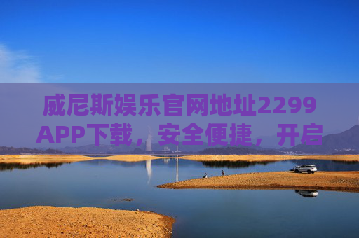 威尼斯娱乐官网地址2299APP下载，安全便捷，开启娱乐新体验，威尼斯娱乐2299APP下载，安全便捷，开启娱乐新体验