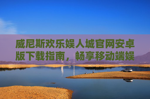威尼斯欢乐娱人城官网安卓版下载指南，畅享移动端娱乐新体验，威尼斯欢乐娱人城安卓版下载指南，畅享移动端娱乐新体验