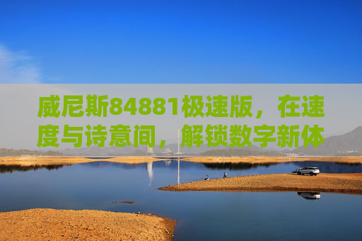 威尼斯84881极速版，在速度与诗意间，解锁数字新体验，威尼斯84881极速版，在速度与诗意间解锁数字新体验