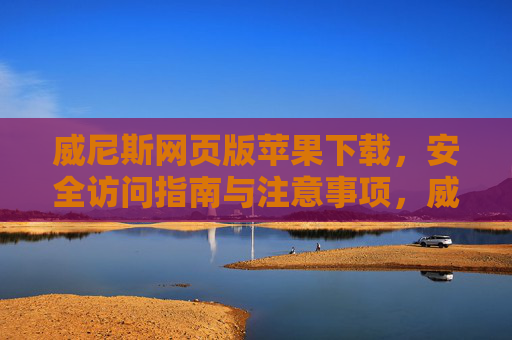 威尼斯网页版苹果下载，安全访问指南与注意事项，威尼斯网页版苹果下载，安全访问与注意事项