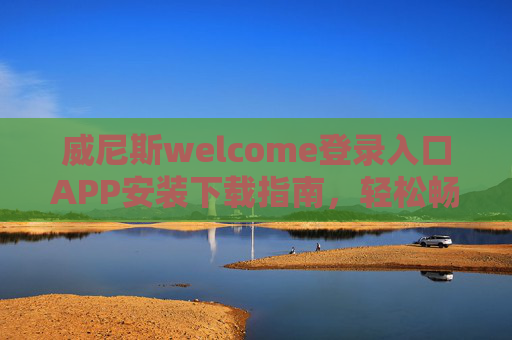 威尼斯welcome登录入口APP安装下载指南，轻松畅享便捷服务，威尼斯welcomeAPP安装下载指南，轻松畅享便捷服务