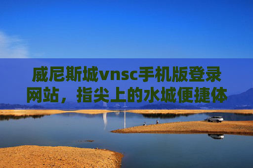 威尼斯城vnsc手机版登录网站，指尖上的水城便捷体验，指尖上的威尼斯城，便捷登录体验