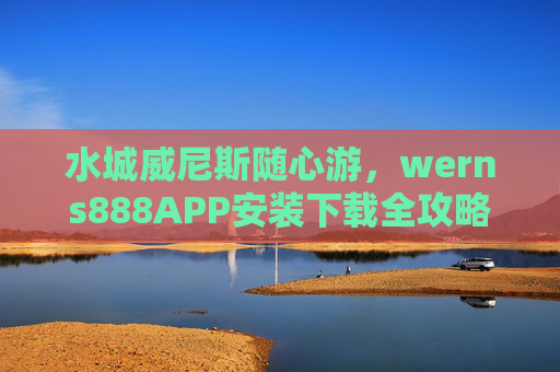 水城威尼斯随心游，werns888APP安装下载全攻略，水城威尼斯随心游，werns888APP安装下载全攻略