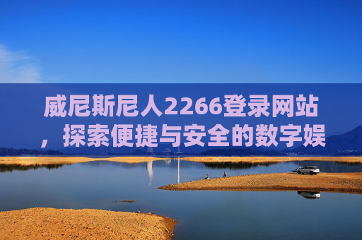 威尼斯尼人2266登录网站，探索便捷与安全的数字娱乐新体验，威尼斯尼人2266登录网站，便捷安全的数字娱乐新体验