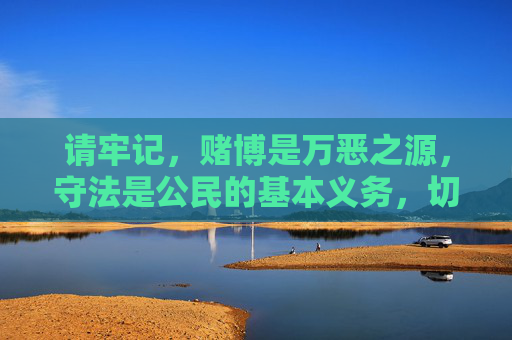 请牢记，赌博是万恶之源，守法是公民的基本义务，切勿因一时好奇或贪念触碰法律红线，以免追悔莫及，莫赌！万恶之源，守法为本