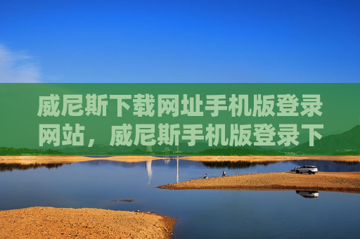 威尼斯下载网址手机版登录网站，威尼斯手机版登录下载网址