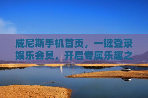 威尼斯手机首页，一键登录娱乐会员，开启专属乐趣之旅，威尼斯手机首页，一键登录娱乐会员，开启专属乐趣之旅