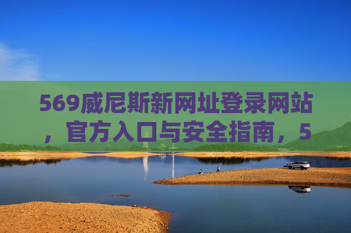 569威尼斯新网址登录网站，官方入口与安全指南，569威尼斯新网址官方入口与安全登录指南