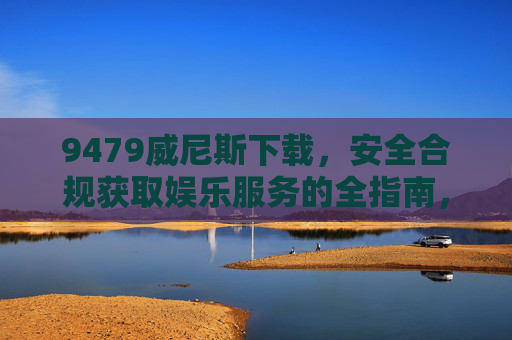 9479威尼斯下载，安全合规获取娱乐服务的全指南，9479威尼斯下载，安全合规获取娱乐服务的全指南