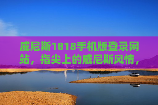 威尼斯1818手机版登录网站，指尖上的威尼斯风情，便捷畅享多元服务，威尼斯1818手机版，指尖风情，便捷畅享多元服务