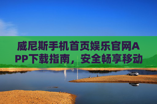 威尼斯手机首页娱乐官网APP下载指南，安全畅享移动娱乐新体验，威尼斯娱乐APP下载指南，安全畅享移动娱乐新体验