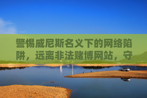 警惕威尼斯名义下的网络陷阱，远离非法赌博网站，守护个人信息安全，警惕威尼斯名义下的网络赌博陷阱，守护个人信息安全