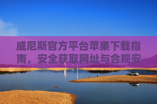 威尼斯官方平台苹果下载指南，安全获取网址与合规安装教程，威尼斯官方平台苹果下载，安全获取网址与合规安装教程