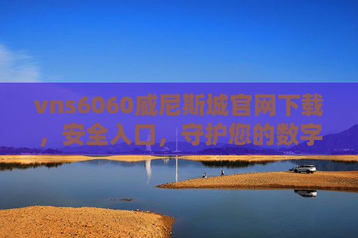 vns6060威尼斯城官网下载，安全入口，守护您的数字体验，vns6060威尼斯城官网下载，安全入口，守护数字体验