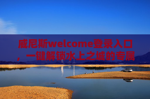威尼斯welcome登录入口，一键解锁水上之城的专属体验，威尼斯登录入口，一键解锁水上之城专属体验