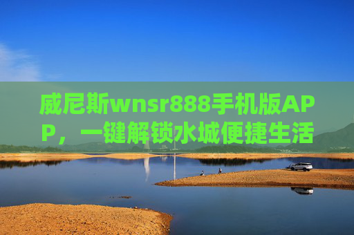 威尼斯wnsr888手机版APP，一键解锁水城便捷生活，尽享专属服务体验，威尼斯wnsr888手机版APP，一键解锁水城便捷生活，尽享专属服务