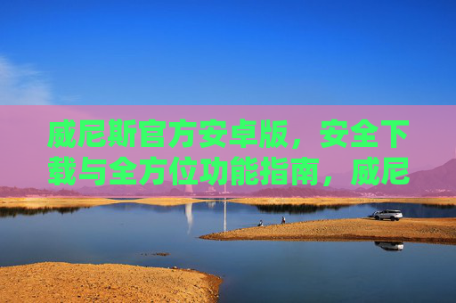 威尼斯官方安卓版，安全下载与全方位功能指南，威尼斯官方安卓版，安全下载与功能全指南