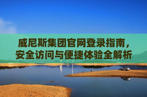 威尼斯集团官网登录指南，安全访问与便捷体验全解析，威尼斯集团官网登录安全访问与便捷体验全解析