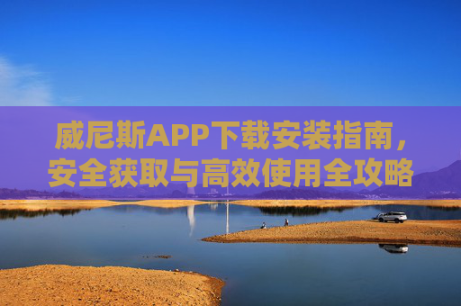 威尼斯APP下载安装指南，安全获取与高效使用全攻略，威尼斯APP下载安装与安全高效使用全攻略