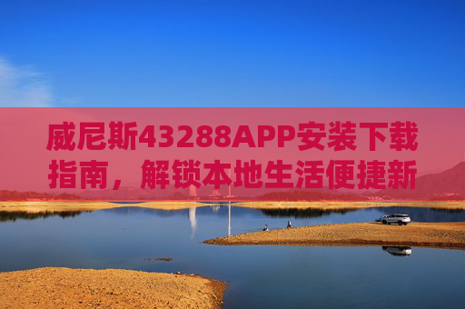 威尼斯43288APP安装下载指南，解锁本地生活便捷新体验，威尼斯43288APP安装下载指南，解锁本地生活便捷新体验