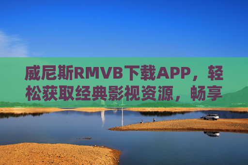 威尼斯RMVB下载APP，轻松获取经典影视资源，畅享高清观影体验