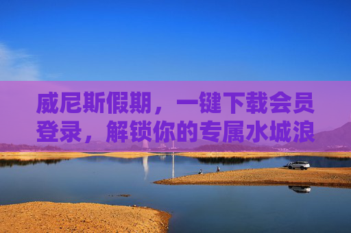 威尼斯假期，一键下载会员登录，解锁你的专属水城浪漫，威尼斯假期，会员一键登录，解锁专属水城浪漫