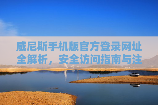 威尼斯手机版官方登录网址全解析，安全访问指南与注意事项，威尼斯手机版官方登录网址全解析与安全访问指南