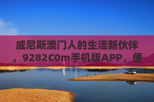 威尼斯澳门人的生活新伙伴，9282C0m手机版APP，便捷服务一键触达，9282C0m手机版APP，威尼斯澳门人的生活新伙伴，便捷服务一键触达