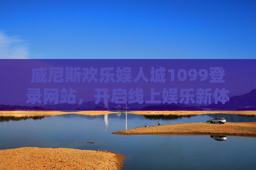 威尼斯欢乐娱人城1099登录网站，开启线上娱乐新体验，畅享多元乐趣，威尼斯欢乐娱人城1099登录网站，开启线上娱乐新体验，畅享多元乐趣